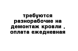 требуются разнорабочие на демонтаж кровли , оплата ежедневная